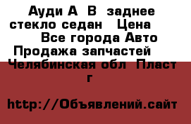 Ауди А4 В5 заднее стекло седан › Цена ­ 2 000 - Все города Авто » Продажа запчастей   . Челябинская обл.,Пласт г.